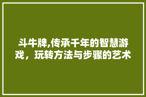 斗牛牌,传承千年的智慧游戏，玩转方法与步骤的艺术