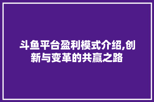 斗鱼平台盈利模式介绍,创新与变革的共赢之路