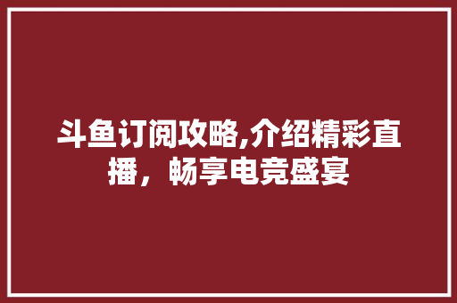 斗鱼订阅攻略,介绍精彩直播，畅享电竞盛宴