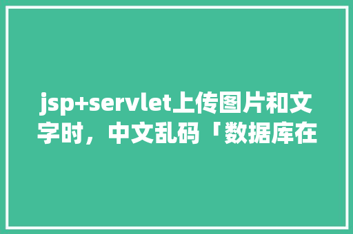 jsp+servlet上传图片和文字时，中文乱码「数据库在web显示乱码怎么办」