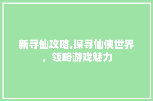 新寻仙攻略,探寻仙侠世界，领略游戏魅力