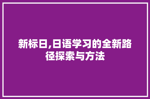 新标日,日语学习的全新路径探索与方法 友链在线