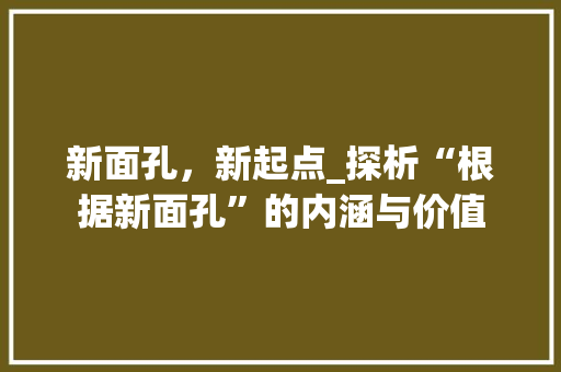 新面孔，新起点_探析“根据新面孔”的内涵与价值 建站教程