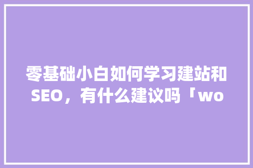 零基础小白如何学习建站和SEO，有什么建议吗「wordpress 模板制作」 零基础小白如何学习建站和SEO，有什么建议吗「wordpress 模板制作」 SEO教程