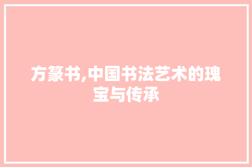 方篆书,中国书法艺术的瑰宝与传承