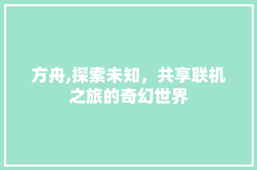 方舟,探索未知，共享联机之旅的奇幻世界 SEO教程