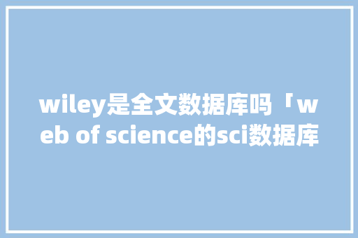 wiley是全文数据库吗「web of science的sci数据库」