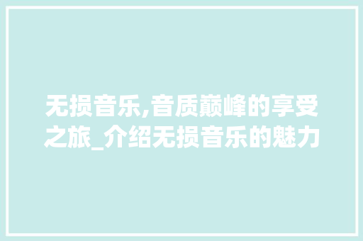 无损音乐,音质巅峰的享受之旅_介绍无损音乐的魅力