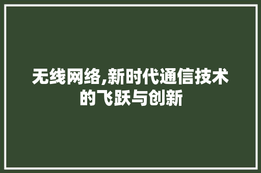 无线网络,新时代通信技术的飞跃与创新