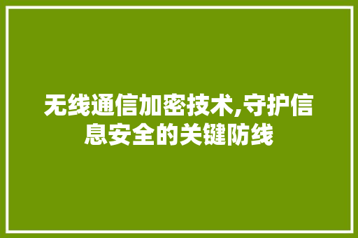 无线通信加密技术,守护信息安全的关键防线