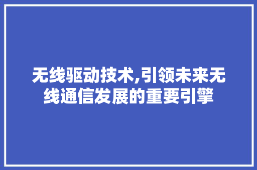 无线驱动技术,引领未来无线通信发展的重要引擎