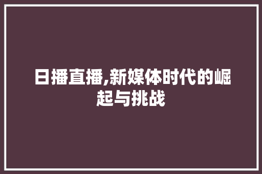 日播直播,新媒体时代的崛起与挑战