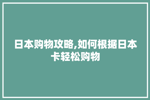 日本购物攻略,如何根据日本卡轻松购物