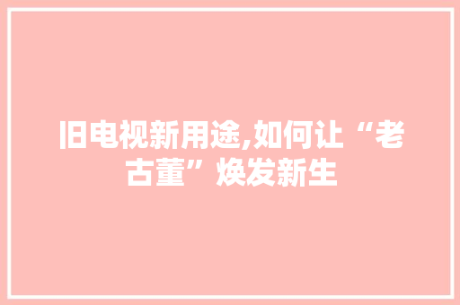 旧电视新用途,如何让“老古董”焕发新生