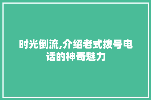时光倒流,介绍老式拨号电话的神奇魅力