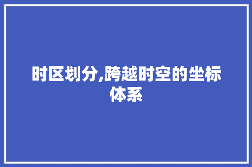 时区划分,跨越时空的坐标体系