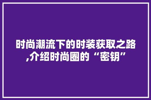 时尚潮流下的时装获取之路,介绍时尚圈的“密钥”