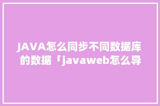 JAVA怎么同步不同数据库的数据「javaweb怎么导入数据库」 JAVA怎么同步不同数据库的数据「javaweb怎么导入数据库」 Web前端