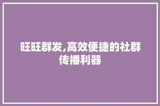 旺旺群发,高效便捷的社群传播利器