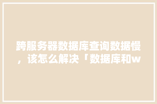 跨服务器数据库查询数据慢，该怎么解决「数据库和web数据库的区别」 跨服务器数据库查询数据慢，该怎么解决「数据库和web数据库的区别」 建站教程