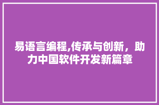 易语言编程,传承与创新，助力中国软件开发新篇章