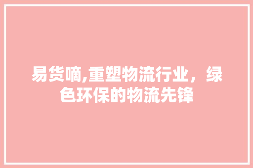 易货嘀,重塑物流行业，绿色环保的物流先锋 友链在线