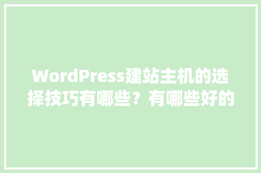 WordPress建站主机的选择技巧有哪些？有哪些好的经验可以分享「wordpress零基础建站」 WordPress建站主机的选择技巧有哪些？有哪些好的经验可以分享「wordpress零基础建站」 Web前端