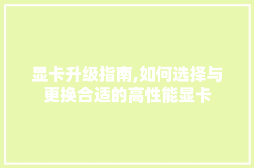 显卡升级指南,如何选择与更换合适的高性能显卡