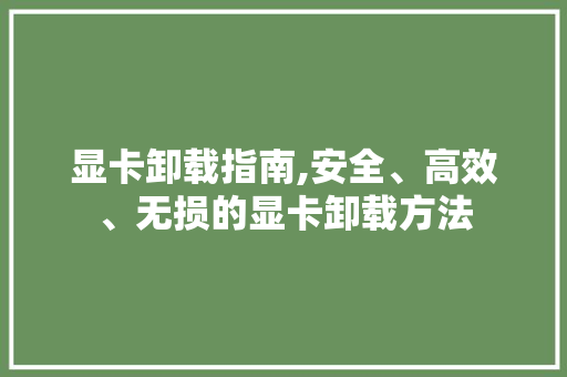 显卡卸载指南,安全、高效、无损的显卡卸载方法