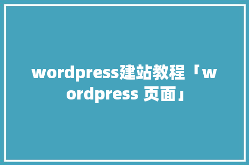 wordpress建站教程「wordpress 页面」 wordpress建站教程「wordpress 页面」 建站教程
