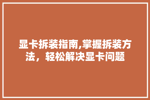 显卡拆装指南,掌握拆装方法，轻松解决显卡问题