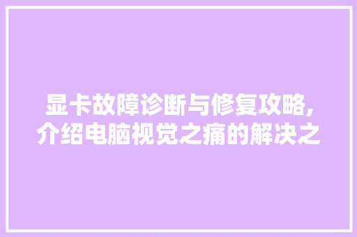 显卡故障诊断与修复攻略,介绍电脑视觉之痛的解决之路