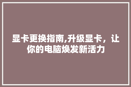 显卡更换指南,升级显卡，让你的电脑焕发新活力