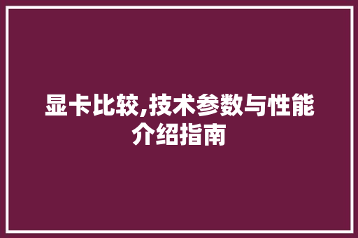显卡比较,技术参数与性能介绍指南