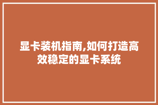 显卡装机指南,如何打造高效稳定的显卡系统 WordPress教程