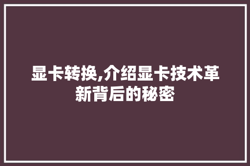 显卡转换,介绍显卡技术革新背后的秘密