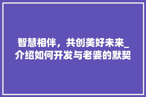 智慧相伴，共创美好未来_介绍如何开发与老婆的默契关系