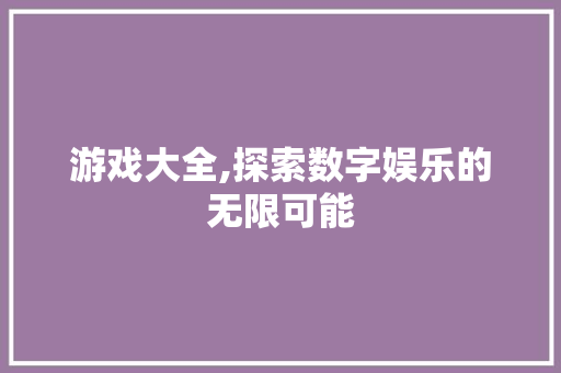 游戏大全,探索数字娱乐的无限可能 友链在线