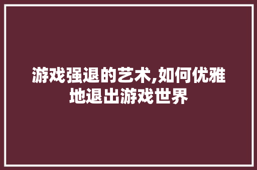 游戏强退的艺术,如何优雅地退出游戏世界 SEO教程