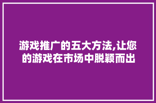 游戏推广的五大方法,让您的游戏在市场中脱颖而出 建站教程