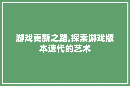 游戏更新之路,探索游戏版本迭代的艺术 建站教程