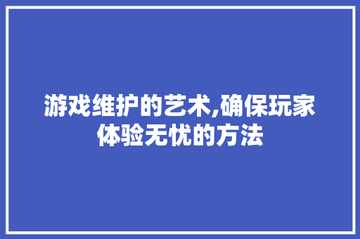 游戏维护的艺术,确保玩家体验无忧的方法