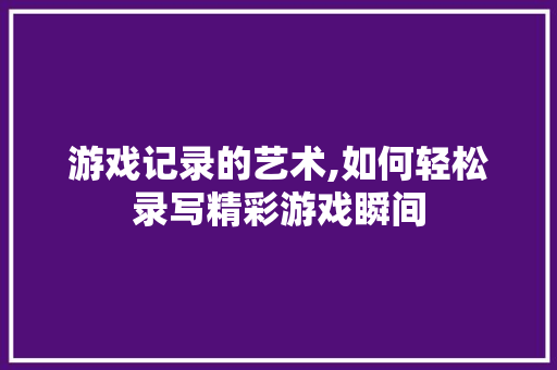 游戏记录的艺术,如何轻松录写精彩游戏瞬间