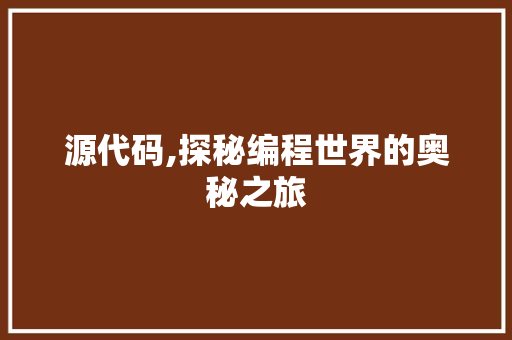 源代码,探秘编程世界的奥秘之旅