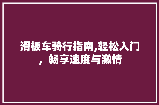 滑板车骑行指南,轻松入门，畅享速度与激情