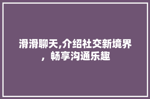 滑滑聊天,介绍社交新境界，畅享沟通乐趣