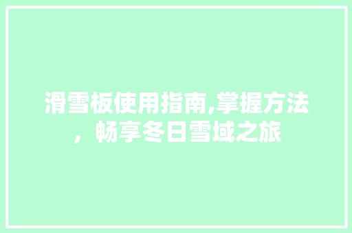 滑雪板使用指南,掌握方法，畅享冬日雪域之旅