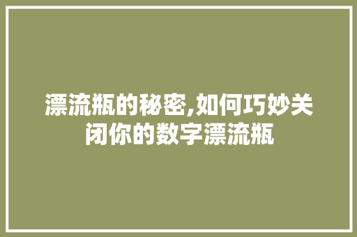漂流瓶的秘密,如何巧妙关闭你的数字漂流瓶