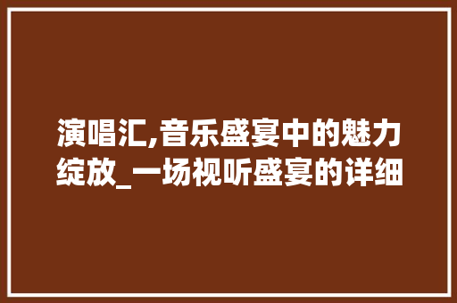 演唱汇,音乐盛宴中的魅力绽放_一场视听盛宴的详细介绍