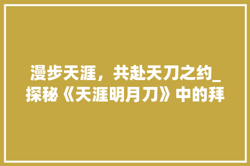 漫步天涯，共赴天刀之约_探秘《天涯明月刀》中的拜访文化